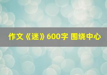 作文《迷》600字 围绕中心